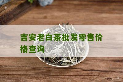 吉安老白茶批发零售价格查询