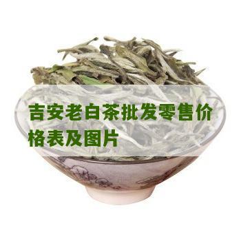 吉安老白茶批发零售价格表及图片