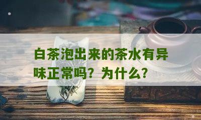 白茶泡出来的茶水有异味正常吗？为什么？