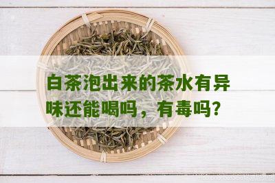 白茶泡出来的茶水有异味还能喝吗，有毒吗？