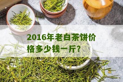 2016年老白茶饼价格多少钱一斤？