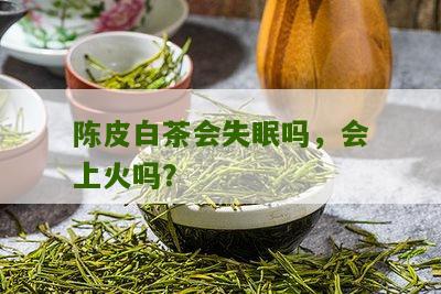 陈皮白茶会失眠吗，会上火吗？