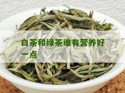 白茶和绿茶谁有营养好一点