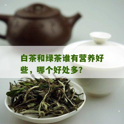 白茶和绿茶谁有营养好些，哪个好处多？