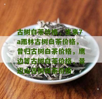 古树白茶价格，生来7a雨林古树白茶价格，昔归古树白茶价格，鹰边箐古树白茶价格，景迈山古树白茶价格