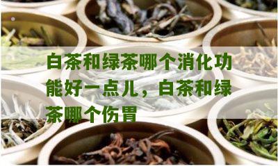 白茶和绿茶哪个消化功能好一点儿，白茶和绿茶哪个伤胃