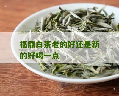 福鼎白茶老的好还是新的好喝一点