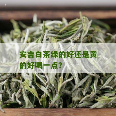 安吉白茶绿的好还是黄的好喝一点？