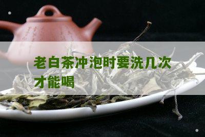 老白茶冲泡时要洗几次才能喝