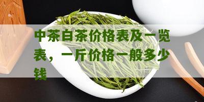 中茶白茶价格表及一览表，一斤价格一般多少钱