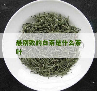 最别致的白茶是什么茶叶