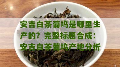 安吉白茶葡坞是哪里生产的？完整标题合成：安吉白茶葡坞产地分析