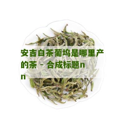 安吉白茶葡坞是哪里产的茶 - 合成标题nn