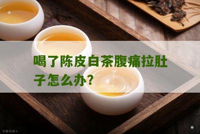 喝了陈皮白茶腹痛拉肚子怎么办？