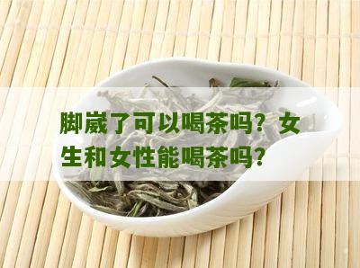 脚崴了可以喝茶吗？女生和女性能喝茶吗？