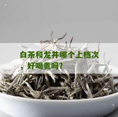 白茶和龙井哪个上档次，好喝贵吗？