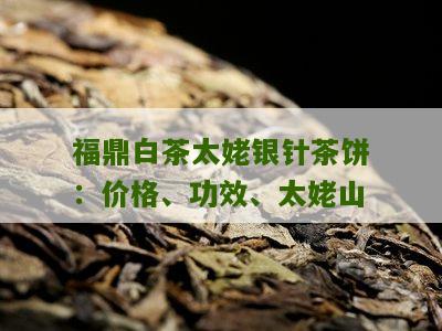 福鼎白茶太姥银针茶饼：价格、功效、太姥山