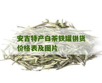 安吉特产白茶铁罐供货价格表及图片