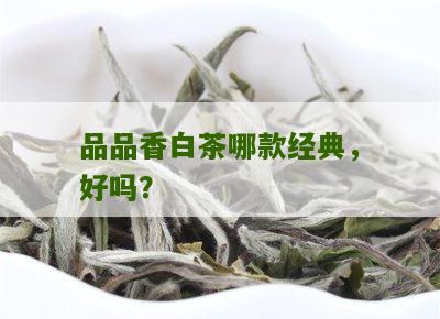 品品香白茶哪款经典，好吗？