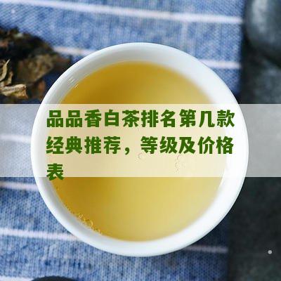 品品香白茶排名第几款经典推荐，等级及价格表