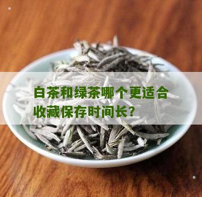 白茶和绿茶哪个更适合收藏保存时间长？