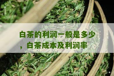 白茶的利润一般是多少，白茶成本及利润率