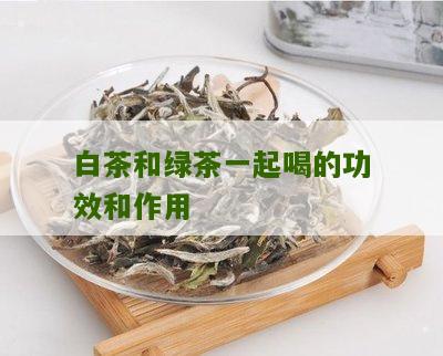 白茶和绿茶一起喝的功效和作用