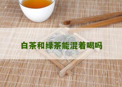 白茶和绿茶能混着喝吗