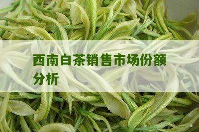 西南白茶销售市场份额分析