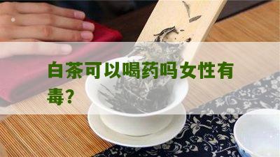 白茶可以喝药吗女性有毒？