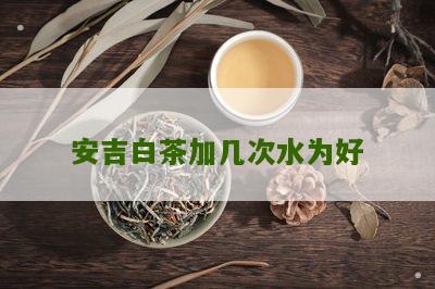 安吉白茶加几次水为好