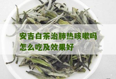 安吉白茶治肺热咳嗽吗怎么吃及效果好