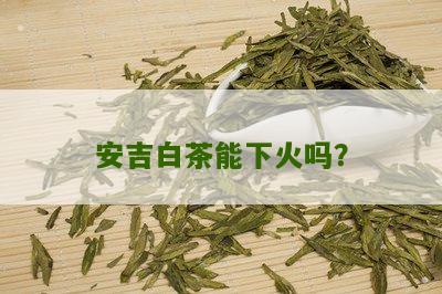 安吉白茶能下火吗？