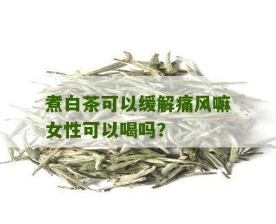 煮白茶可以缓解痛风嘛女性可以喝吗？