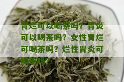 胃烂可以喝茶吗？胃炎可以喝茶吗？女性胃烂可喝茶吗？烂性胃炎可喝茶吗？