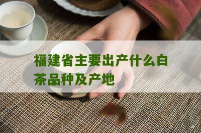 福建省主要出产什么白茶品种及产地