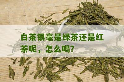 白茶银毫是绿茶还是红茶呢，怎么喝？