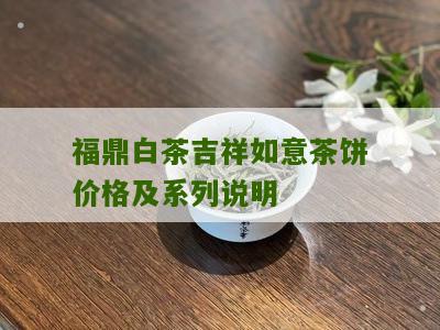 福鼎白茶吉祥如意茶饼价格及系列说明