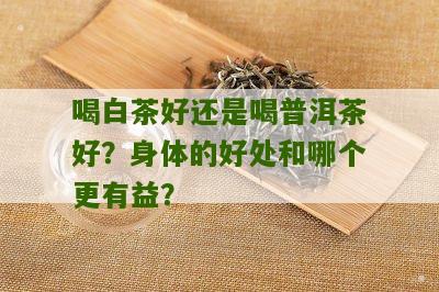 喝白茶好还是喝普洱茶好？身体的好处和哪个更有益？