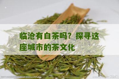 临沧有白茶吗？探寻这座城市的茶文化