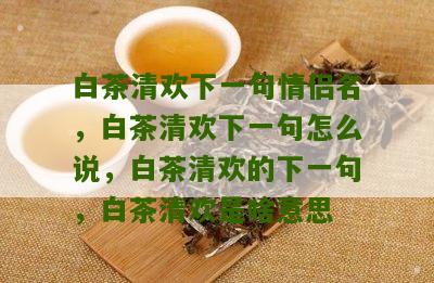 白茶清欢下一句情侣名，白茶清欢下一句怎么说，白茶清欢的下一句，白茶清欢是啥意思