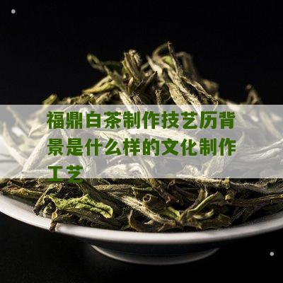 福鼎白茶制作技艺历背景是什么样的文化制作工艺