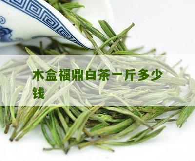 木盒福鼎白茶一斤多少钱