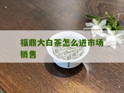 福鼎大白茶怎么进市场销售