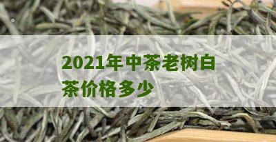 2021年中茶老树白茶价格多少