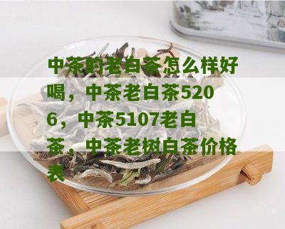 中茶的老白茶怎么样好喝，中茶老白茶5206，中茶5107老白茶，中茶老树白茶价格表