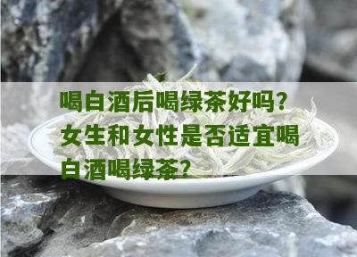 喝白酒后喝绿茶好吗？女生和女性是否适宜喝白酒喝绿茶？