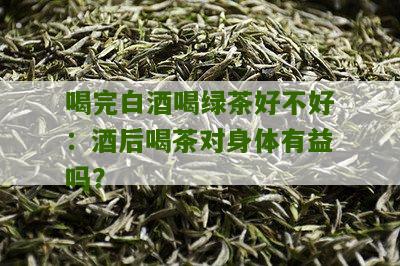 喝完白酒喝绿茶好不好：酒后喝茶对身体有益吗？