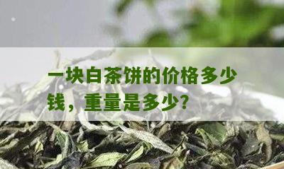 一块白茶饼的价格多少钱，重量是多少？