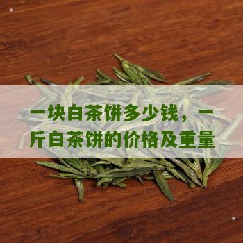 一块白茶饼多少钱，一斤白茶饼的价格及重量